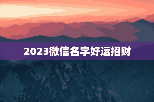 2023微信名字好运招财(2023微信名字好运招财图片)